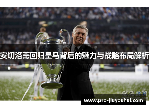 安切洛蒂回归皇马背后的魅力与战略布局解析 安切洛蒂回归皇马背后的魅力与战略布局解析