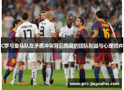 C罗与皇马队友矛盾冲突背后隐藏的团队利益与心理博弈