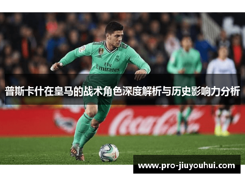 普斯卡什在皇马的战术角色深度解析与历史影响力分析