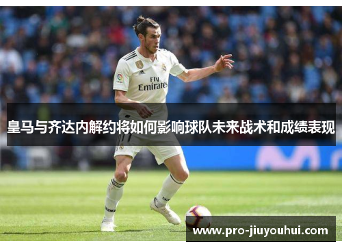 皇马与齐达内解约将如何影响球队未来战术和成绩表现