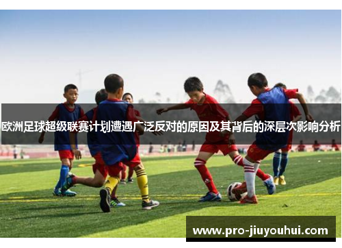 欧洲足球超级联赛计划遭遇广泛反对的原因及其背后的深层次影响分析 欧洲足球超级联赛计划遭遇广泛反对的原因及其背后的深层次影响分析