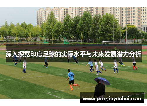 深入探索印度足球的实际水平与未来发展潜力分析 深入探索印度足球的实际水平与未来发展潜力分析