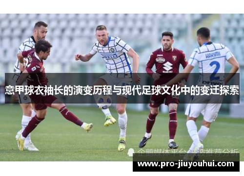 意甲球衣袖长的演变历程与现代足球文化中的变迁探索
