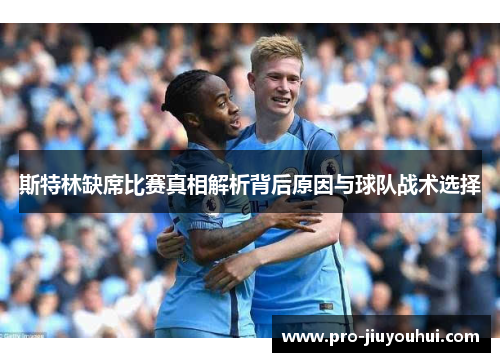 斯特林缺席比赛真相解析背后原因与球队战术选择 斯特林缺席比赛真相解析背后原因与球队战术选择