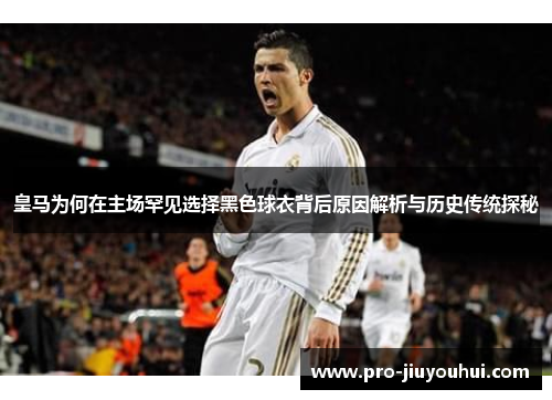 皇马为何在主场罕见选择黑色球衣背后原因解析与历史传统探秘