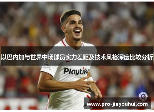 以巴内加与世界中场球员实力差距及技术风格深度比较分析 以巴内加与世界中场球员实力差距及技术风格深度比较分析