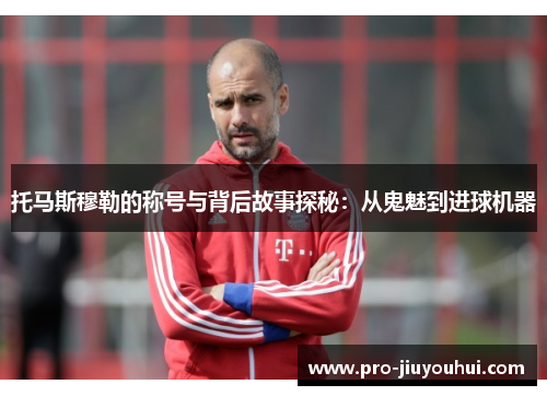 托马斯穆勒的称号与背后故事探秘：从鬼魅到进球机器