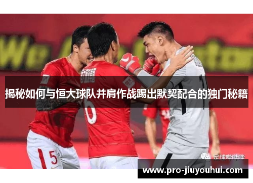 揭秘如何与恒大球队并肩作战踢出默契配合的独门秘籍 揭秘如何与恒大球队并肩作战踢出默契配合的独门秘籍
