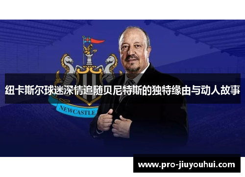 纽卡斯尔球迷深情追随贝尼特斯的独特缘由与动人故事 纽卡斯尔球迷深情追随贝尼特斯的独特缘由与动人故事