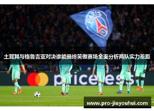 土耳其与格鲁吉亚对决谁能最终笑傲赛场全面分析两队实力差距