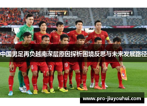 中国男足再负越南深层原因探析困境反思与未来发展路径 中国男足再负越南深层原因探析困境反思与未来发展路径