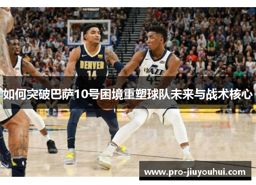 如何突破巴萨10号困境重塑球队未来与战术核心 如何突破巴萨10号困境重塑球队未来与战术核心