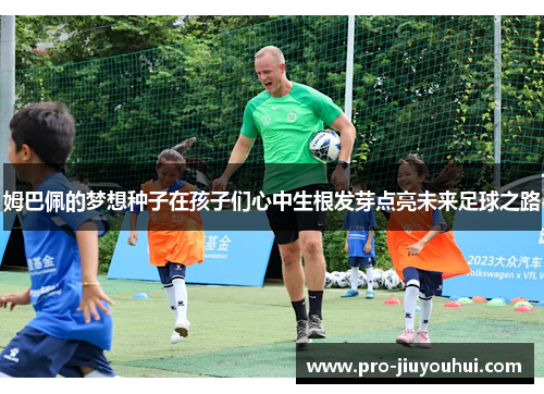 姆巴佩的梦想种子在孩子们心中生根发芽点亮未来足球之路 姆巴佩的梦想种子在孩子们心中生根发芽点亮未来足球之路