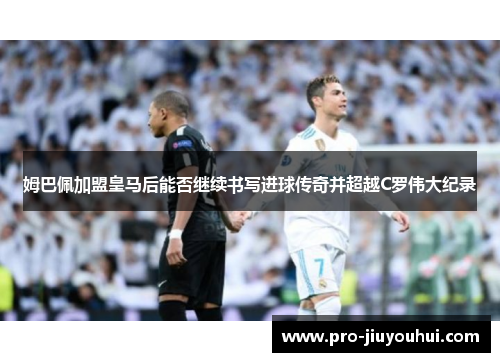 姆巴佩加盟皇马后能否继续书写进球传奇并超越C罗伟大纪录