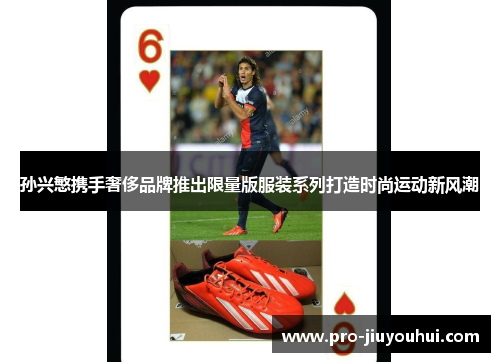 孙兴慜携手奢侈品牌推出限量版服装系列打造时尚运动新风潮