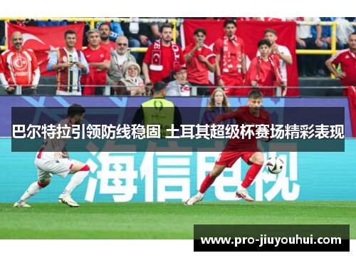巴尔特拉引领防线稳固 土耳其超级杯赛场精彩表现 巴尔特拉引领防线稳固 土耳其超级杯赛场精彩表现