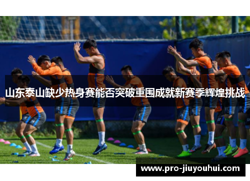 山东泰山缺少热身赛能否突破重围成就新赛季辉煌挑战