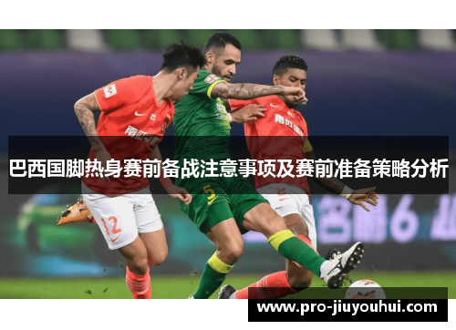 巴西国脚热身赛前备战注意事项及赛前准备策略分析