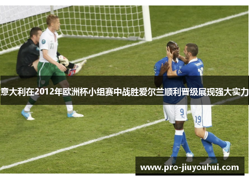 意大利在2012年欧洲杯小组赛中战胜爱尔兰顺利晋级展现强大实力 意大利在2012年欧洲杯小组赛中战胜爱尔兰顺利晋级展现强大实力