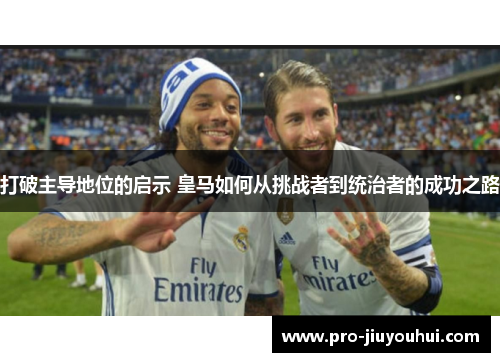 打破主导地位的启示 皇马如何从挑战者到统治者的成功之路 打破主导地位的启示 皇马如何从挑战者到统治者的成功之路