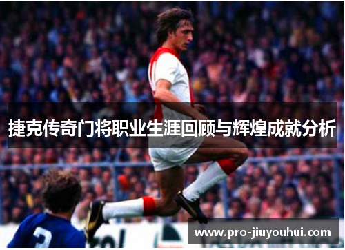 捷克传奇门将职业生涯回顾与辉煌成就分析 捷克传奇门将职业生涯回顾与辉煌成就分析