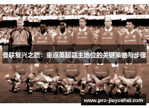曼联复兴之路：重返英超霸主地位的关键策略与步骤