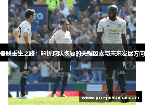 曼联重生之路：解析球队恢复的关键因素与未来发展方向
