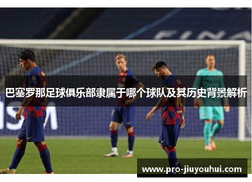 巴塞罗那足球俱乐部隶属于哪个球队及其历史背景解析