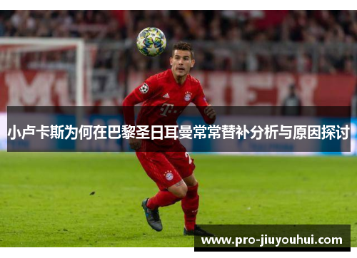 小卢卡斯为何在巴黎圣日耳曼常常替补分析与原因探讨