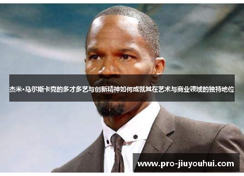 杰米·马尔斯卡克的多才多艺与创新精神如何成就其在艺术与商业领域的独特地位