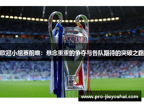 欧冠小组赛前瞻:悬念重重的争夺与各队期待的突破之路 欧冠小组赛前瞻:悬念重重的争夺与各队期待的突破之路