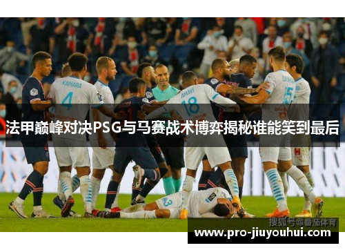 法甲巅峰对决PSG与马赛战术博弈揭秘谁能笑到最后