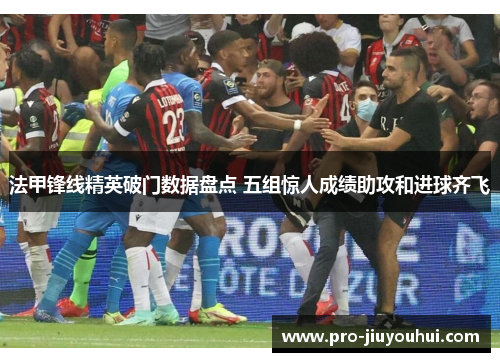 法甲锋线精英破门数据盘点 五组惊人成绩助攻和进球齐飞 法甲锋线精英破门数据盘点 五组惊人成绩助攻和进球齐飞