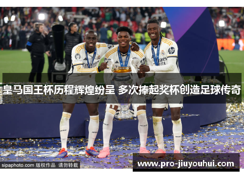 皇马国王杯历程辉煌纷呈 多次捧起奖杯创造足球传奇 皇马国王杯历程辉煌纷呈 多次捧起奖杯创造足球传奇