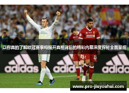 以你真的了解欧冠赛事吗揭开真相背后的精彩内幕深度探秘全面呈现