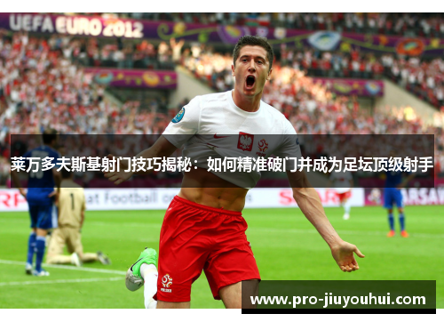 莱万多夫斯基射门技巧揭秘：如何精准破门并成为足坛顶级射手