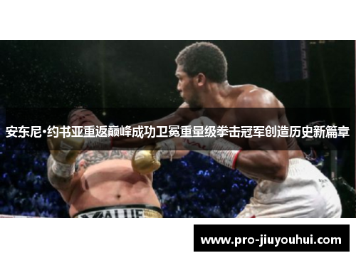 安东尼·约书亚重返巅峰成功卫冕重量级拳击冠军创造历史新篇章 安东尼·约书亚重返巅峰成功卫冕重量级拳击冠军创造历史新篇章