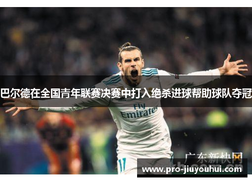 巴尔德在全国青年联赛决赛中打入绝杀进球帮助球队夺冠 巴尔德在全国青年联赛决赛中打入绝杀进球帮助球队夺冠