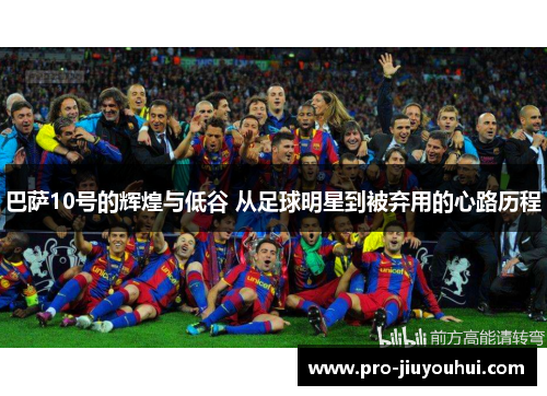 巴萨10号的辉煌与低谷 从足球明星到被弃用的心路历程 巴萨10号的辉煌与低谷 从足球明星到被弃用的心路历程