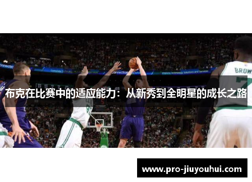 布克在比赛中的适应能力:从新秀到全明星的成长之路 布克在比赛中的适应能力:从新秀到全明星的成长之路