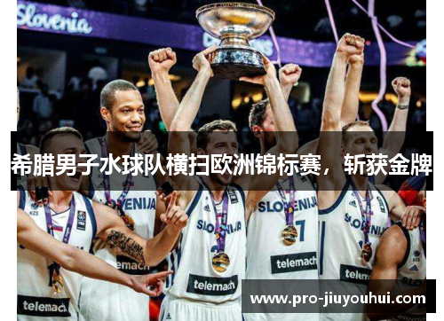 希腊男子水球队横扫欧洲锦标赛,斩获金牌 希腊男子水球队横扫欧洲锦标赛,斩获金牌