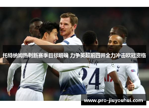 托特纳姆热刺新赛季目标明确 力争英超前四并全力冲击欧冠资格 托特纳姆热刺新赛季目标明确 力争英超前四并全力冲击欧冠资格