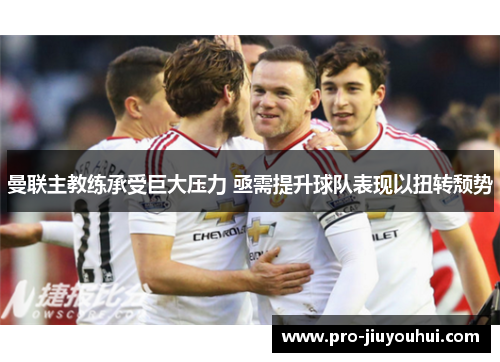 曼联主教练承受巨大压力 亟需提升球队表现以扭转颓势