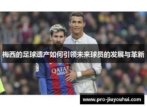 梅西的足球遗产如何引领未来球员的发展与革新