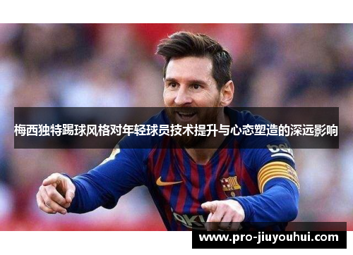 梅西独特踢球风格对年轻球员技术提升与心态塑造的深远影响