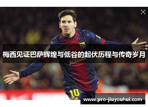 梅西见证巴萨辉煌与低谷的起伏历程与传奇岁月