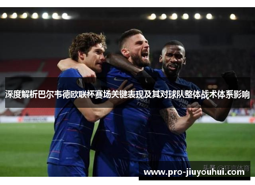 深度解析巴尔韦德欧联杯赛场关键表现及其对球队整体战术体系影响