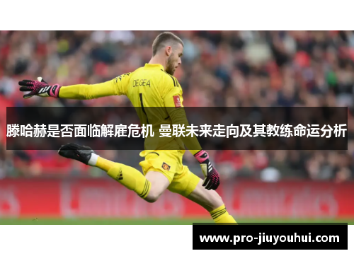 滕哈赫是否面临解雇危机 曼联未来走向及其教练命运分析