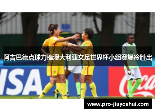阿吉巴德点球力挫澳大利亚女足世界杯小组赛爆冷胜出 阿吉巴德点球力挫澳大利亚女足世界杯小组赛爆冷胜出