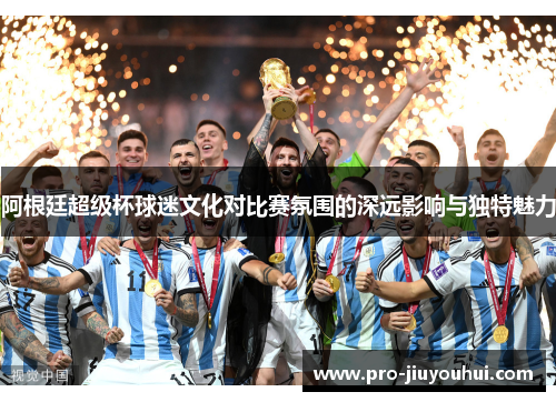 阿根廷超级杯球迷文化对比赛氛围的深远影响与独特魅力